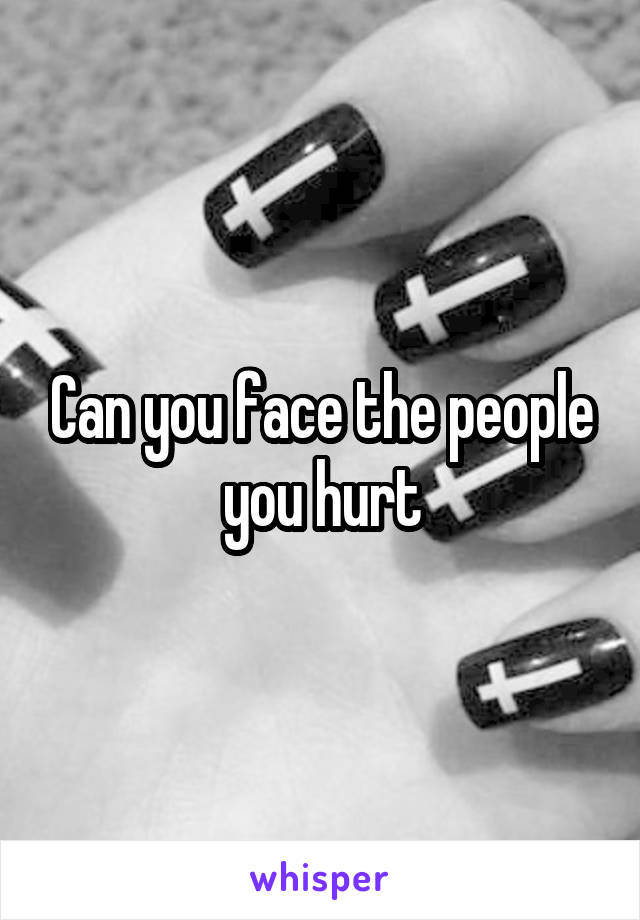 Can you face the people you hurt