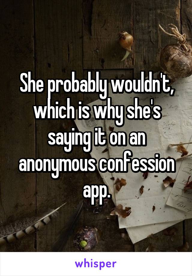 She probably wouldn't, which is why she's saying it on an anonymous confession app.