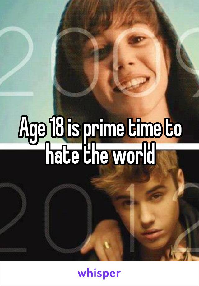 Age 18 is prime time to hate the world