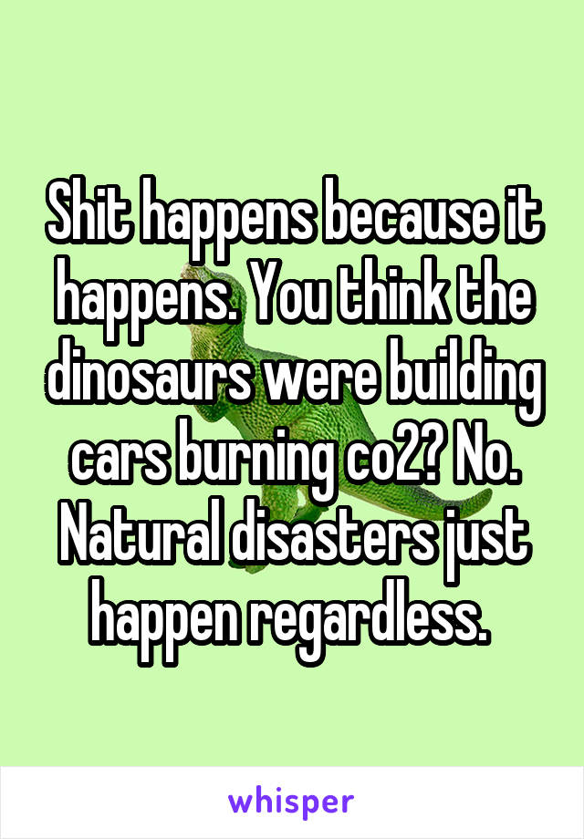 Shit happens because it happens. You think the dinosaurs were building cars burning co2? No. Natural disasters just happen regardless. 