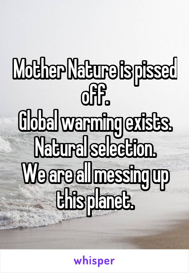 Mother Nature is pissed off.
Global warming exists.
Natural selection.
We are all messing up this planet.