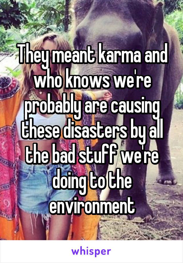 They meant karma and who knows we're probably are causing these disasters by all the bad stuff we're doing to the environment