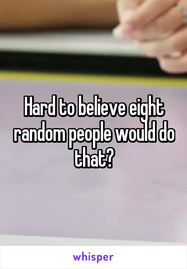 Hard to believe eight random people would do that?