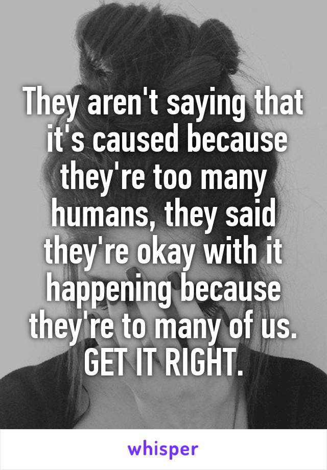 They aren't saying that  it's caused because they're too many humans, they said they're okay with it happening because they're to many of us.
GET IT RIGHT.