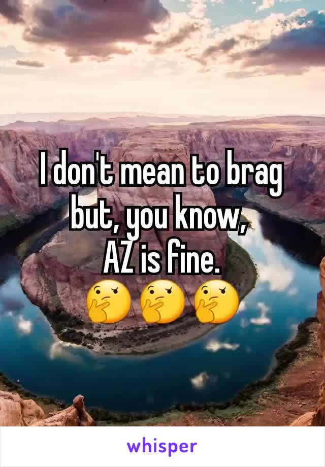 I don't mean to brag but, you know, 
AZ is fine.
🤔🤔🤔