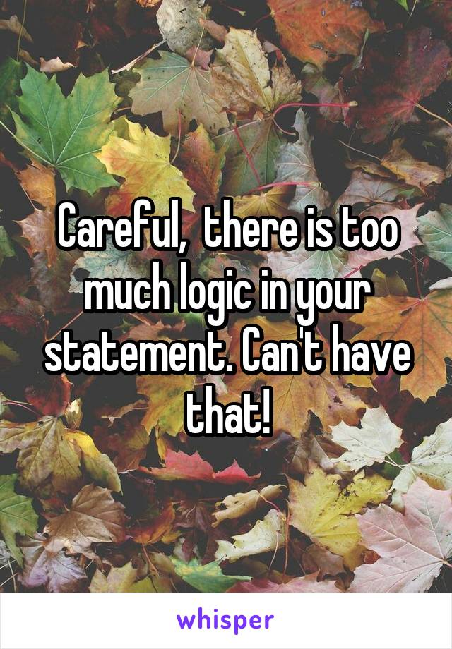 Careful,  there is too much logic in your statement. Can't have that!