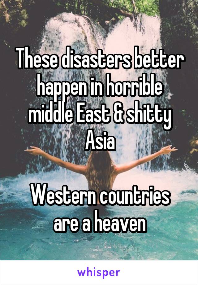 These disasters better happen in horrible middle East & shitty Asia

Western countries are a heaven