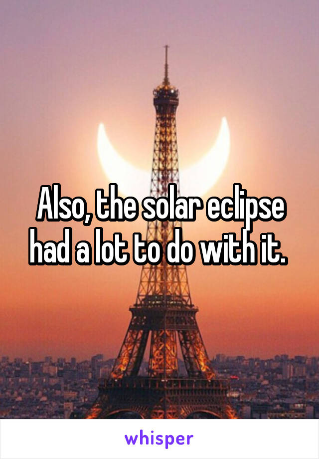 Also, the solar eclipse had a lot to do with it. 