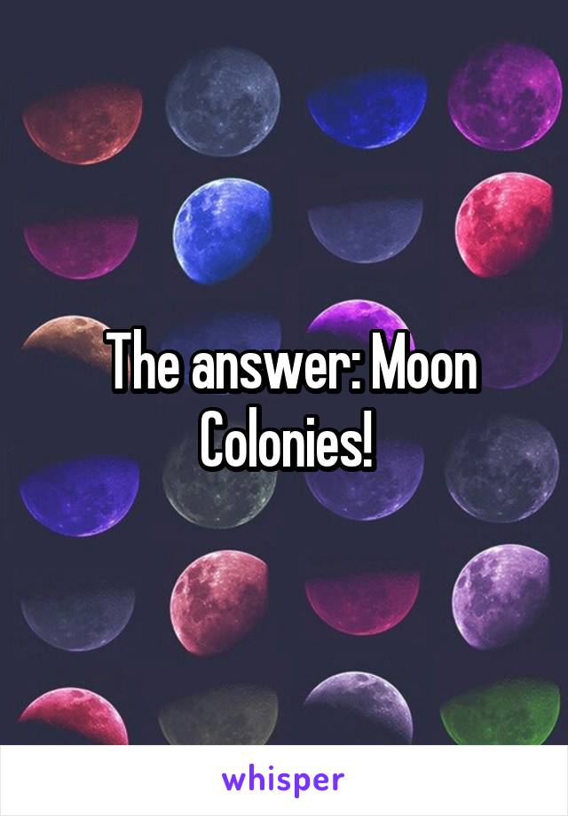  The answer: Moon Colonies!