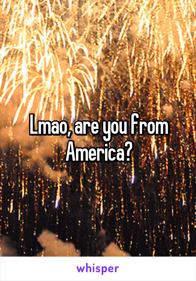 Lmao, are you from America?