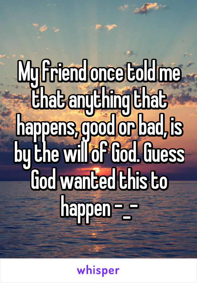 My friend once told me that anything that happens, good or bad, is by the will of God. Guess God wanted this to happen -_-