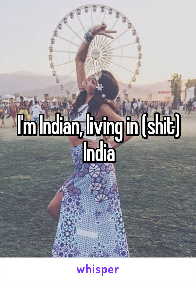 I'm Indian, living in (shit) India