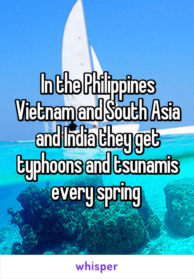 In the Philippines Vietnam and South Asia and India they get typhoons and tsunamis every spring 