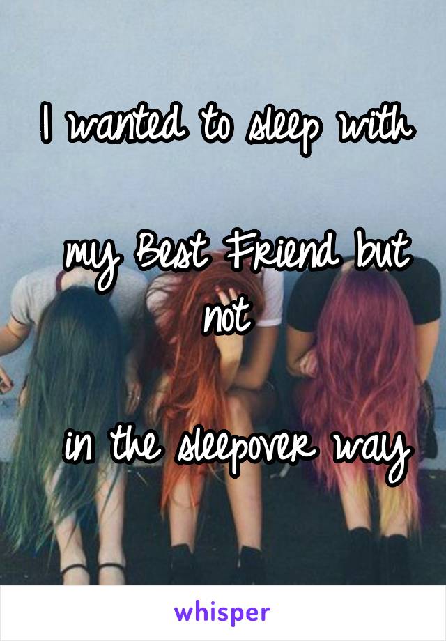 I wanted to sleep with

 my Best Friend but not

 in the sleepover way 