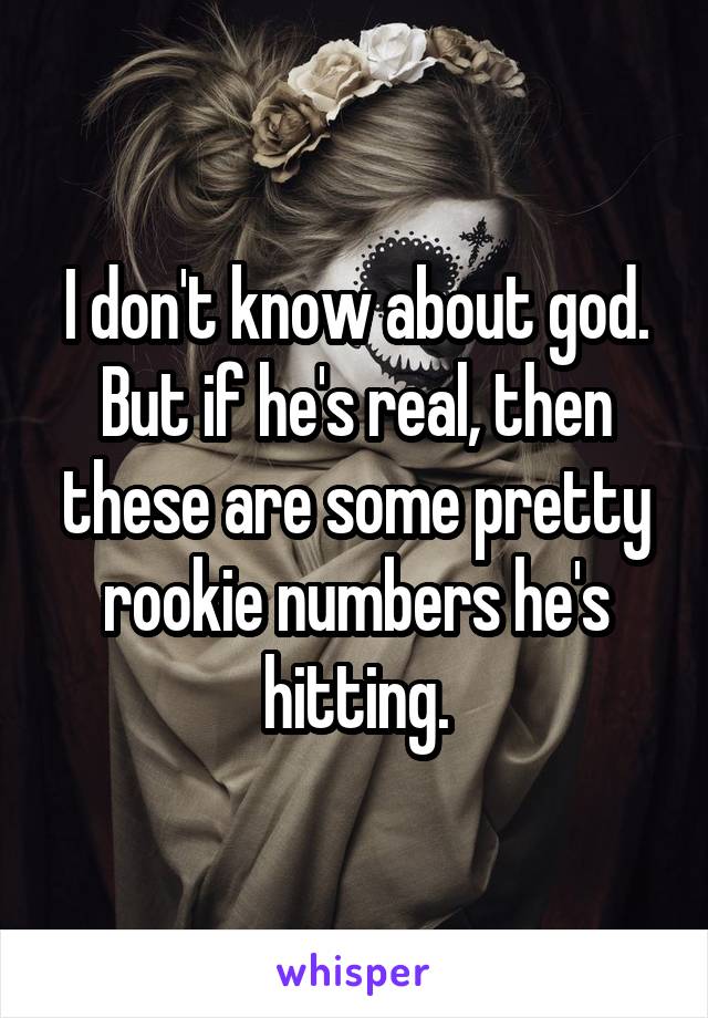 I don't know about god. But if he's real, then these are some pretty rookie numbers he's hitting.