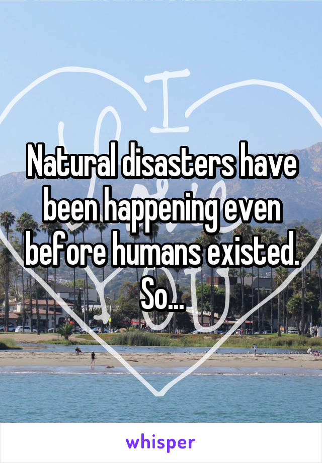 Natural disasters have been happening even before humans existed. So...