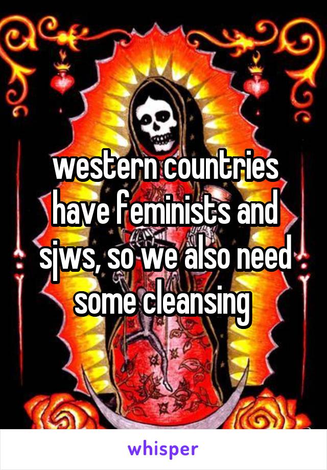 western countries have feminists and sjws, so we also need some cleansing 