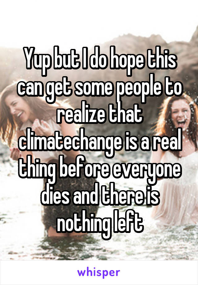 Yup but I do hope this can get some people to realize that climatechange is a real thing before everyone dies and there is nothing left