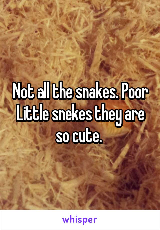 Not all the snakes. Poor
Little snekes they are so cute. 