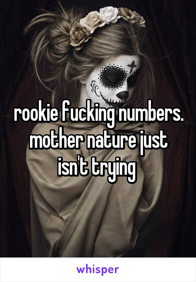 rookie fucking numbers. mother nature just isn't trying 