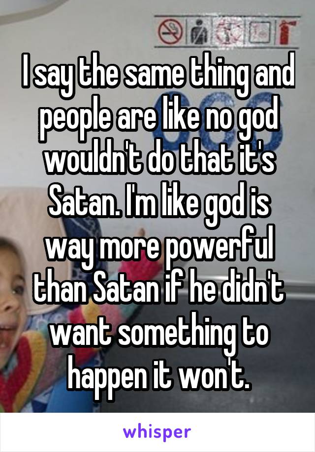 I say the same thing and people are like no god wouldn't do that it's Satan. I'm like god is way more powerful than Satan if he didn't want something to happen it won't.