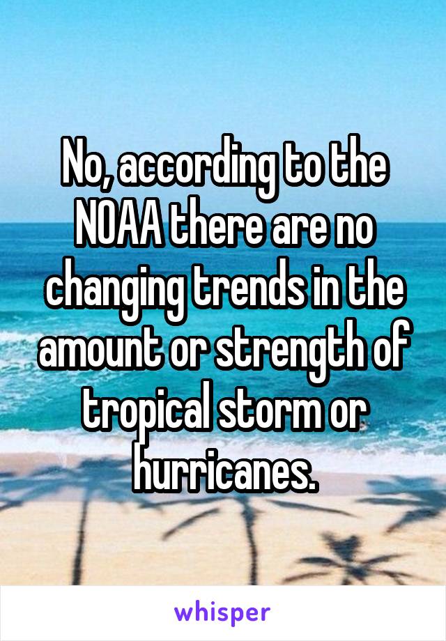 No, according to the NOAA there are no changing trends in the amount or strength of tropical storm or hurricanes.