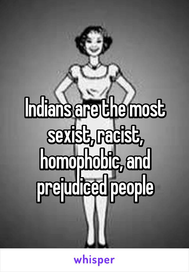 
Indians are the most sexist, racist, homophobic, and prejudiced people