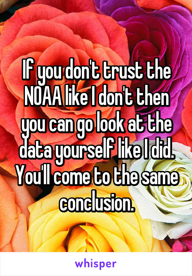 If you don't trust the NOAA like I don't then you can go look at the data yourself like I did. You'll come to the same conclusion.