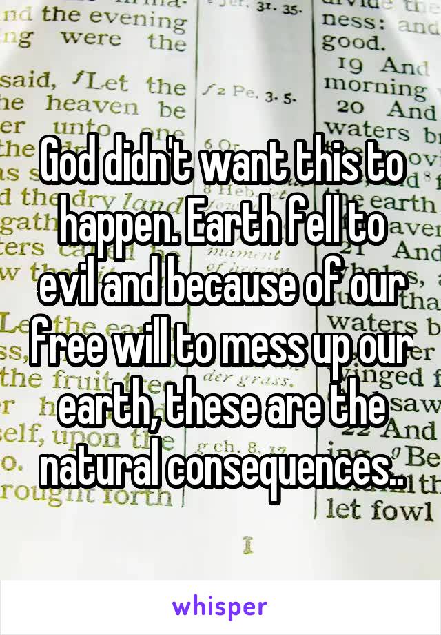 God didn't want this to happen. Earth fell to evil and because of our free will to mess up our earth, these are the natural consequences..