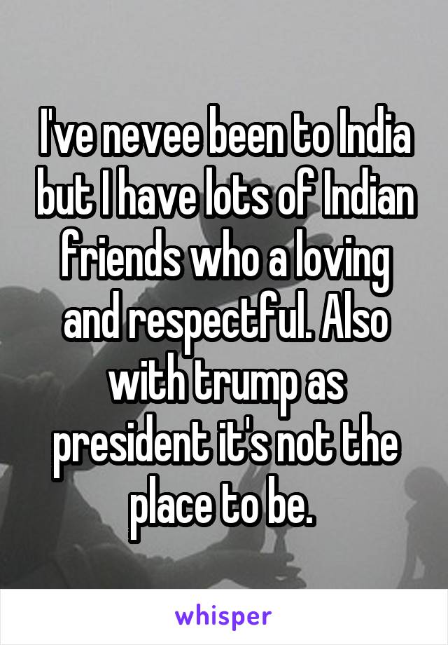 I've nevee been to India but I have lots of Indian friends who a loving and respectful. Also with trump as president it's not the place to be. 