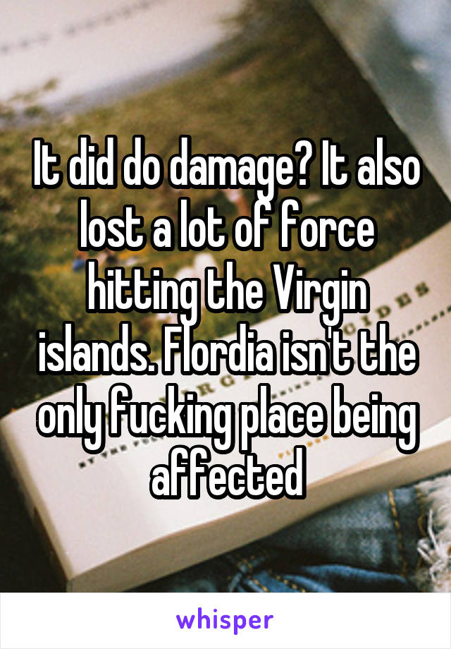 It did do damage? It also lost a lot of force hitting the Virgin islands. Flordia isn't the only fucking place being affected