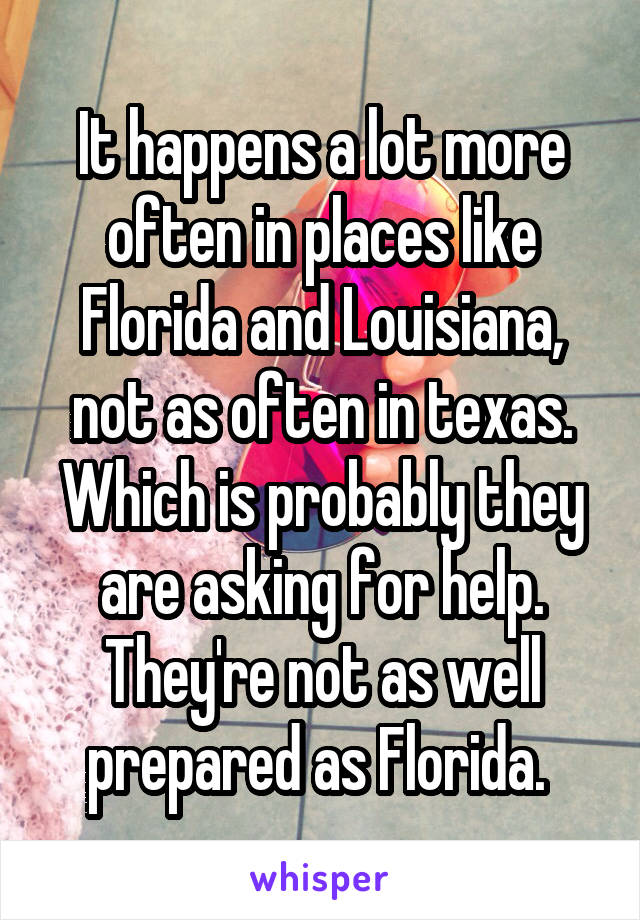 It happens a lot more often in places like
Florida and Louisiana, not as often in texas. Which is probably they are asking for help. They're not as well prepared as Florida. 