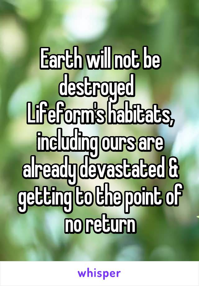 Earth will not be destroyed  
Lifeform's habitats, including ours are already devastated & getting to the point of no return