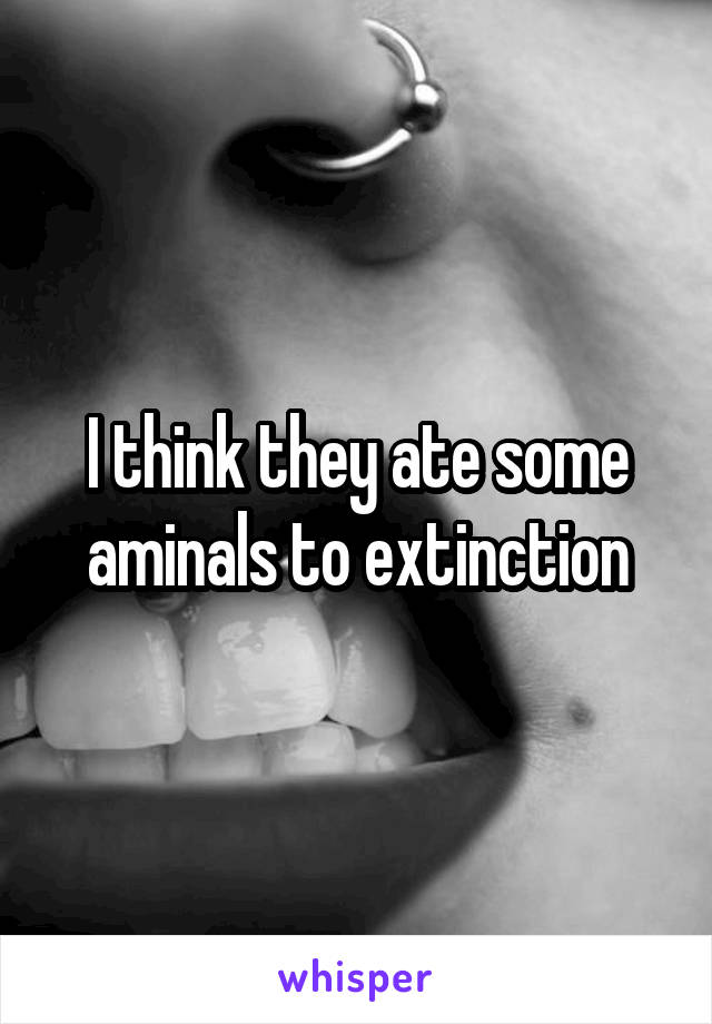 I think they ate some aminals to extinction