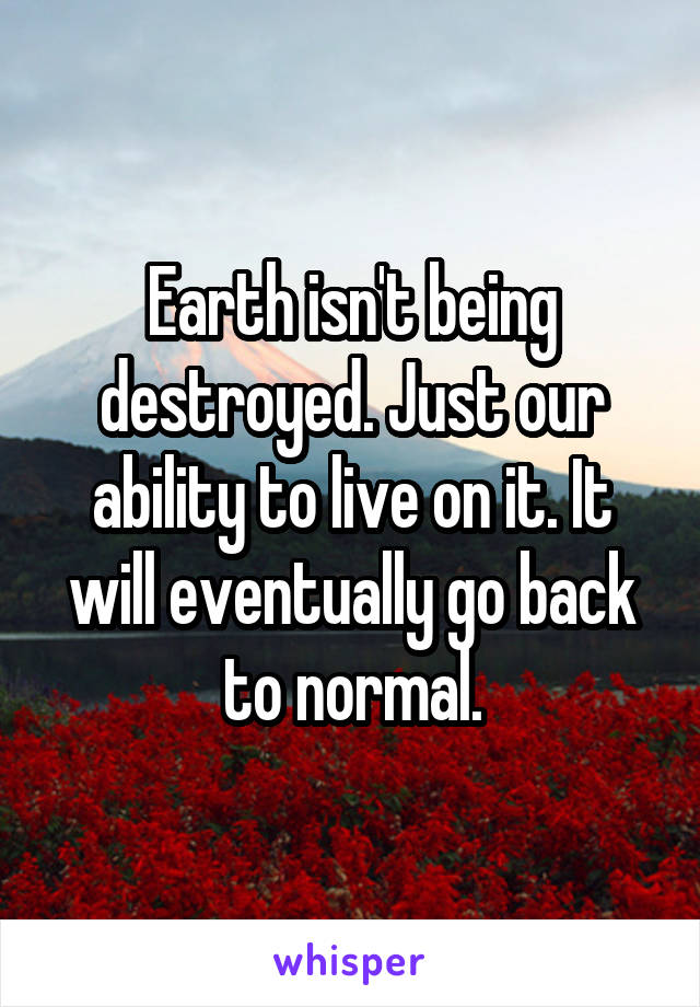 Earth isn't being destroyed. Just our ability to live on it. It will eventually go back to normal.