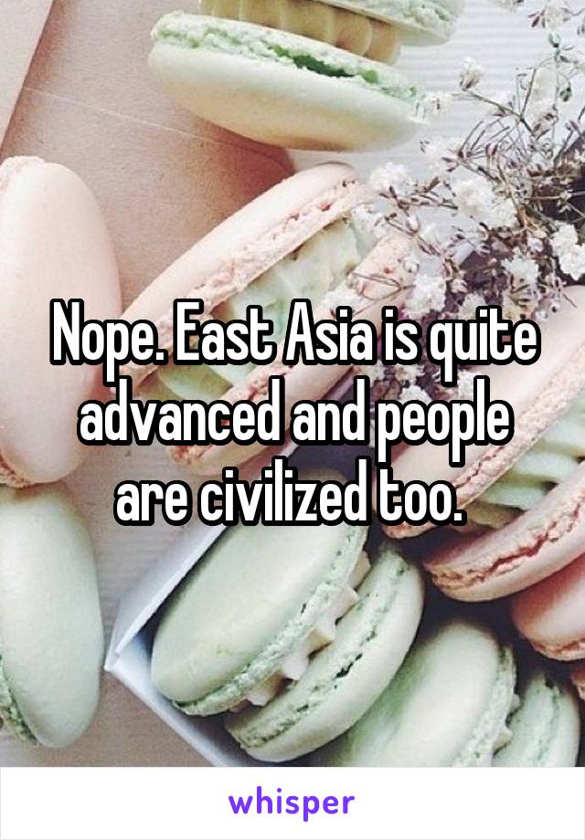 Nope. East Asia is quite advanced and people are civilized too. 