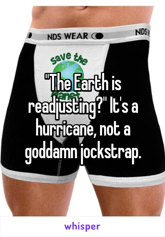 "The Earth is readjusting?" It's a hurricane, not a goddamn jockstrap.