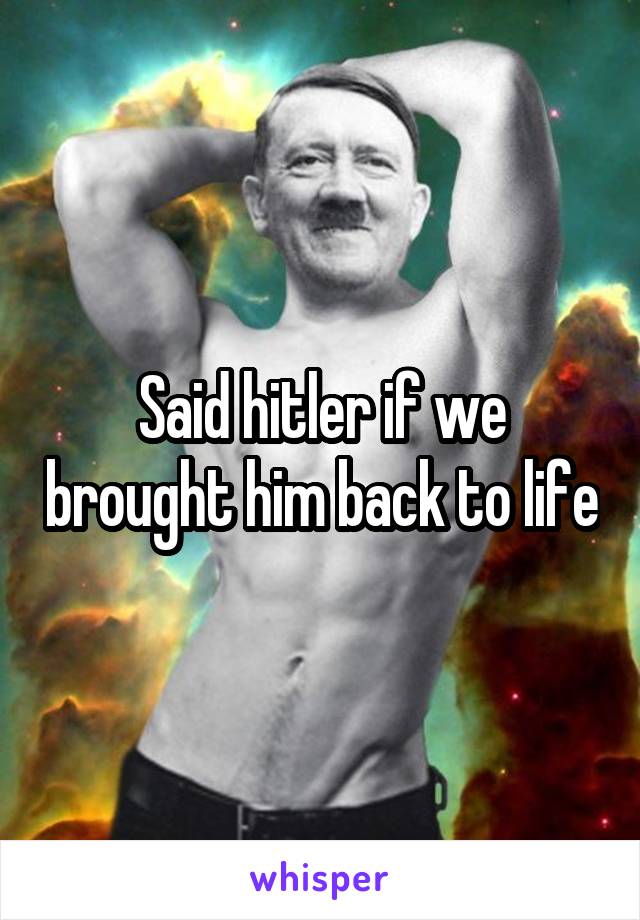 Said hitler if we brought him back to life