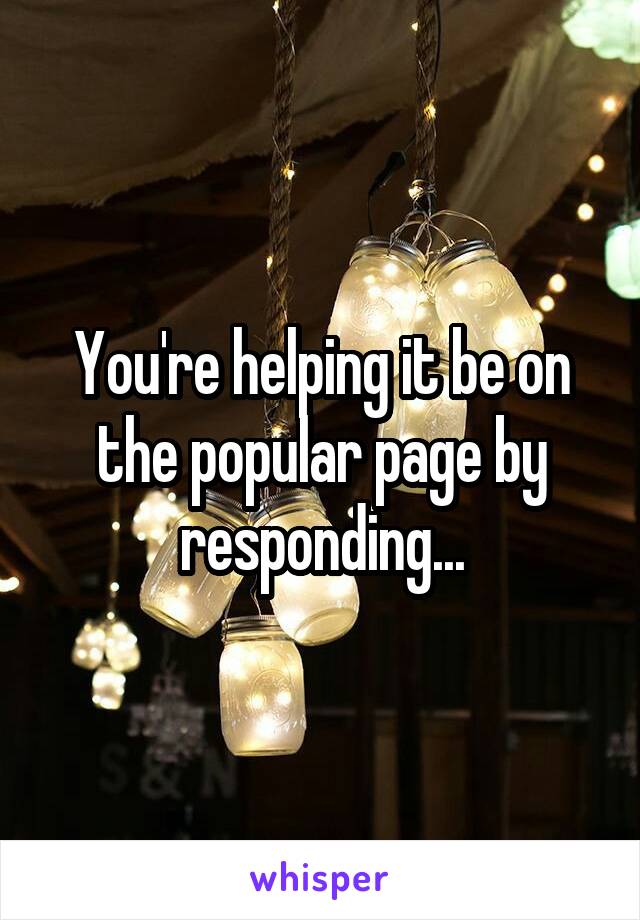 You're helping it be on the popular page by responding...