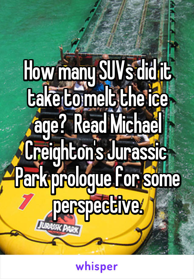 How many SUVs did it take to melt the ice age?  Read Michael Creighton's Jurassic  Park prologue for some perspective.