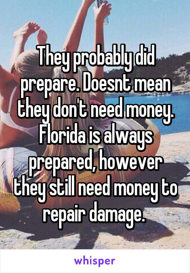 They probably did prepare. Doesnt mean they don't need money. Florida is always prepared, however they still need money to repair damage. 