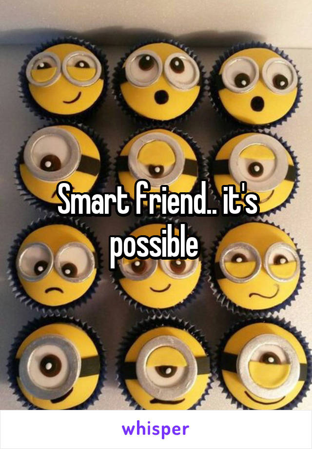 Smart friend.. it's possible 