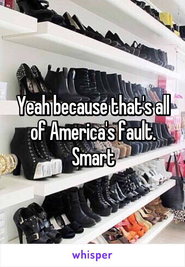 Yeah because that's all of America's fault. Smart