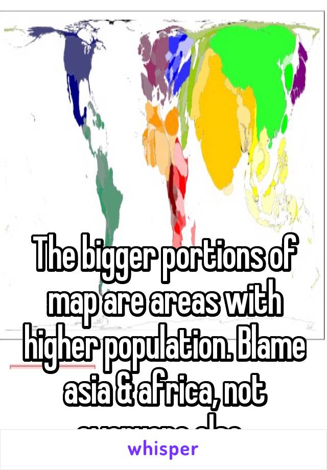 




The bigger portions of map are areas with higher population. Blame asia & africa, not everyone else. 