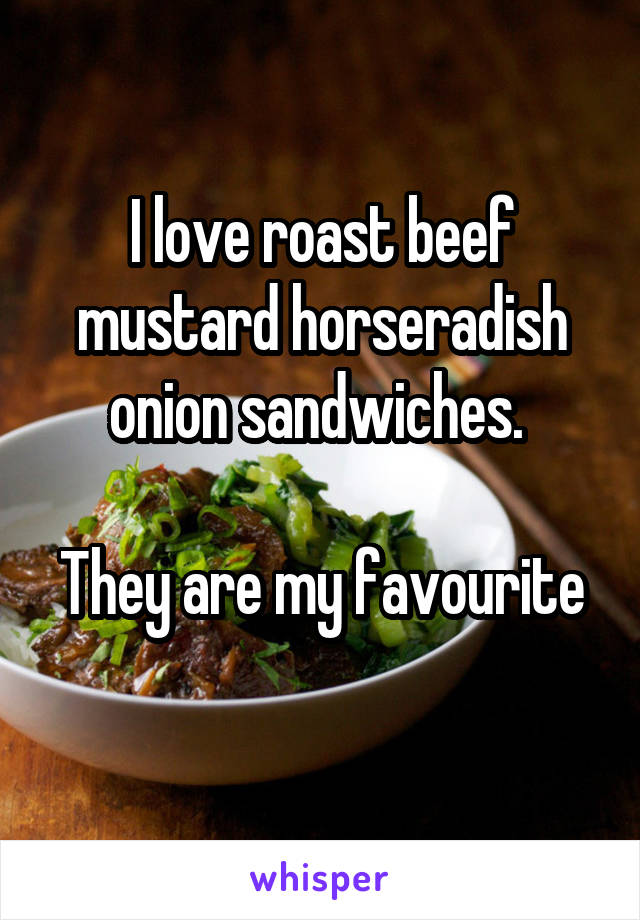 I love roast beef mustard horseradish onion sandwiches. 

They are my favourite 