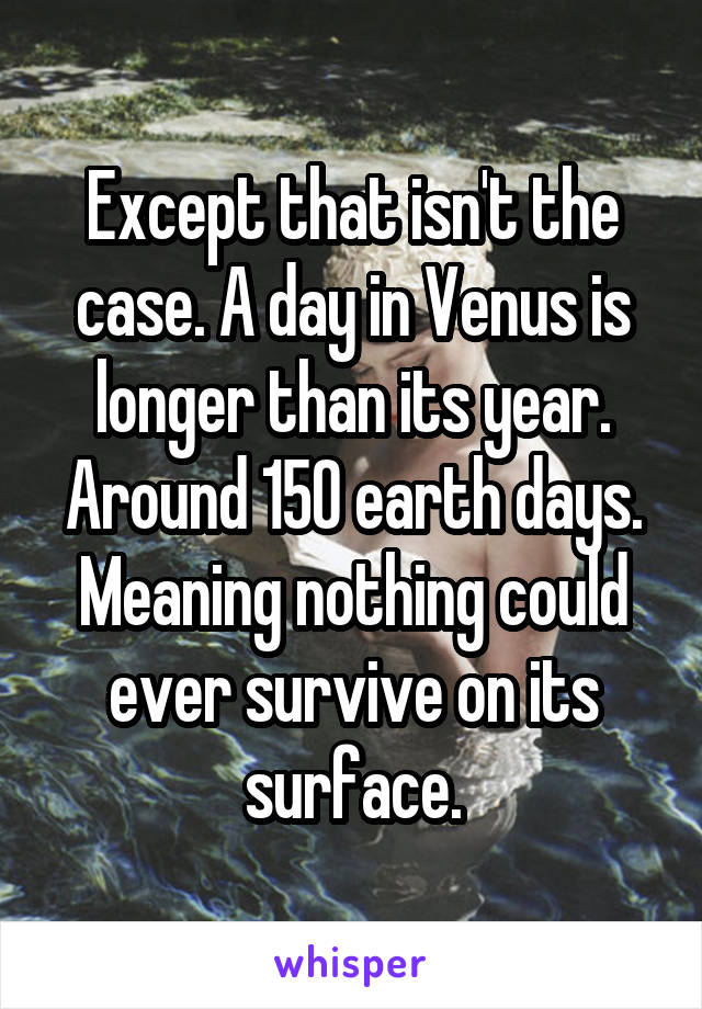 Except that isn't the case. A day in Venus is longer than its year. Around 150 earth days. Meaning nothing could ever survive on its surface.