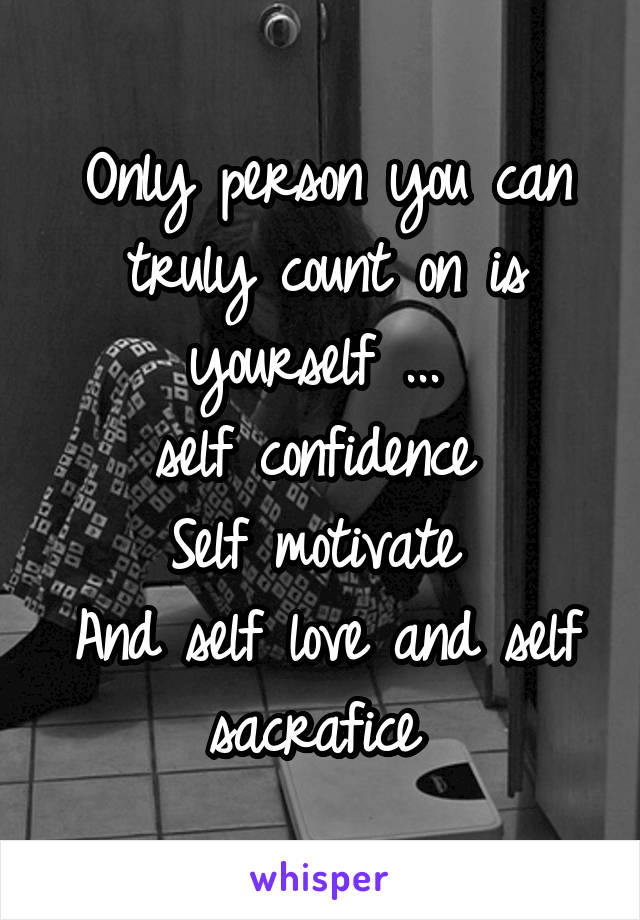 Only person you can truly count on is yourself ... 
self confidence 
Self motivate 
And self love and self sacrafice 