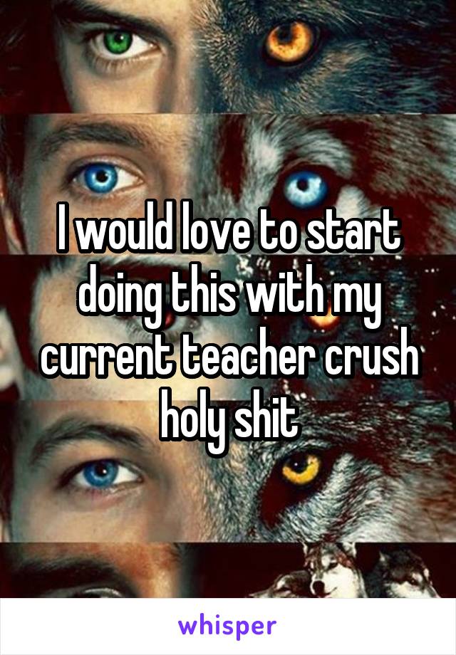 I would love to start doing this with my current teacher crush holy shit