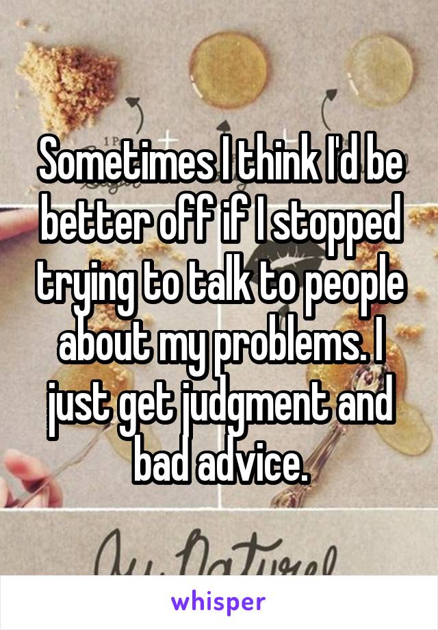 Sometimes I think I'd be better off if I stopped trying to talk to people about my problems. I just get judgment and bad advice.