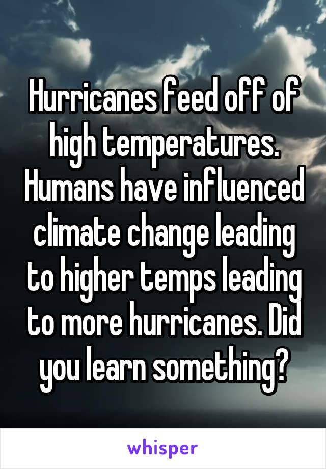 Hurricanes feed off of high temperatures. Humans have influenced climate change leading to higher temps leading to more hurricanes. Did you learn something?